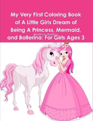 Book cover for My Very First Coloring Book of A Little Girls Dream of Being A Princess, Mermaid, and Ballerina