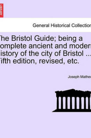 Cover of The Bristol Guide; Being a Complete Ancient and Modern History of the City of Bristol ... Fifth Edition, Revised, Etc.