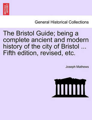 Book cover for The Bristol Guide; Being a Complete Ancient and Modern History of the City of Bristol ... Fifth Edition, Revised, Etc.