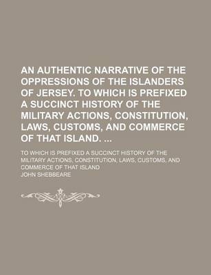 Book cover for An Authentic Narrative of the Oppressions of the Islanders of Jersey. to Which Is Prefixed a Succinct History of the Military Actions, Constitution, Laws, Customs, and Commerce of That Island.; To Which Is Prefixed a Succinct History of the Military Actio