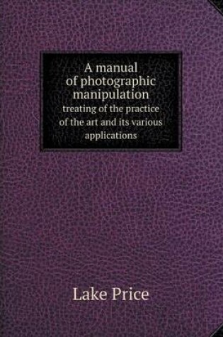 Cover of A manual of photographic manipulation treating of the practice of the art and its various applications