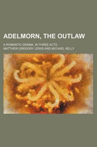 Cover of Adelmorn, the Outlaw; A Romantic Drama, in Three Acts