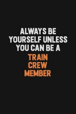 Cover of Always Be Yourself Unless You Can Be A Train Crew Member