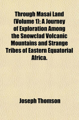 Cover of Through Masai Land (Volume 1); A Journey of Exploration Among the Snowclad Volcanic Mountains and Strange Tribes of Eastern Equatorial Africa.