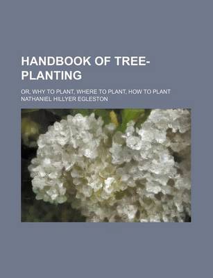 Book cover for Handbook of Tree-Planting; Or, Why to Plant, Where to Plant, How to Plant