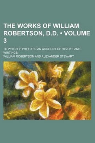 Cover of The Works of William Robertson, D.D. (Volume 3); To Which Is Prefixed an Account of His Life and Writings