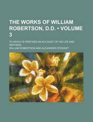 Book cover for The Works of William Robertson, D.D. (Volume 3); To Which Is Prefixed an Account of His Life and Writings