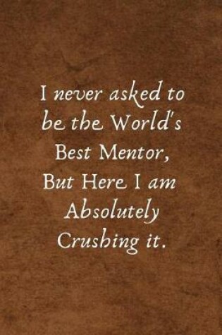 Cover of I Never Asked to Be the World's Best Mentor But Here I Am Absolutely Crushing It.