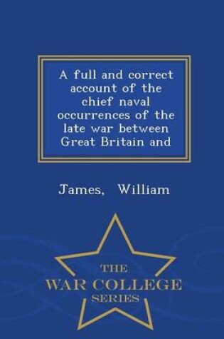 Cover of A Full and Correct Account of the Chief Naval Occurrences of the Late War Between Great Britain and - War College Series