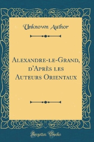 Cover of Alexandre-Le-Grand, d'Après Les Auteurs Orientaux (Classic Reprint)