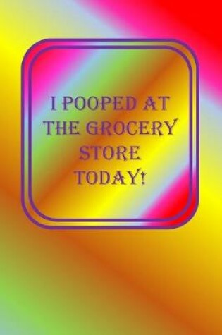 Cover of I Pooped At The Grocery Store Today!