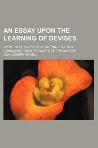 Cover of An Essay Upon the Learning of Devises; From Their Inception by Writing, to Their Consummation by the Death of the Devisor