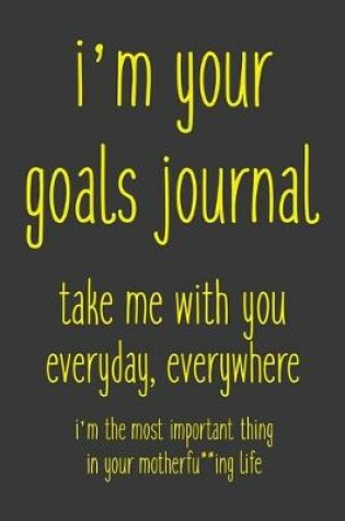 Cover of I'm Your Goals Journal take me with you everyday, everywhere I'm the most important thing in your motherfu**ing life