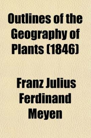 Cover of Outlines of the Geography of Plants; With Particular Enquiries Concerning the Native Country, the Culture, and the Uses of the Principal Cultivated Plants on Which the Prosperity of Nations Is Based