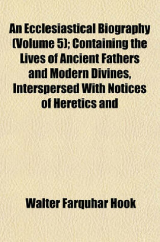 Cover of An Ecclesiastical Biography (Volume 5); Containing the Lives of Ancient Fathers and Modern Divines, Interspersed with Notices of Heretics and