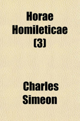 Cover of Horae Homileticae (Volume 3); Or, Discourses Digested Into One Continued Series and Forming a Commentary Upon Every Book of the Old and New Testament to Which Is Annexed, an Improved Edition of a Translation of Claude's Essay on the Composition of a Sermon