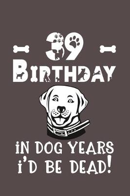 Book cover for 39 Birthday - In Dog Years I'd Be Dead!