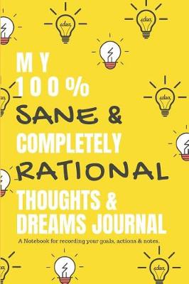 Book cover for My 100 % Sane & Completely Rational Thoughts & Dreams Journal a Notebook for Recording Your Goals, Actions & Notes.