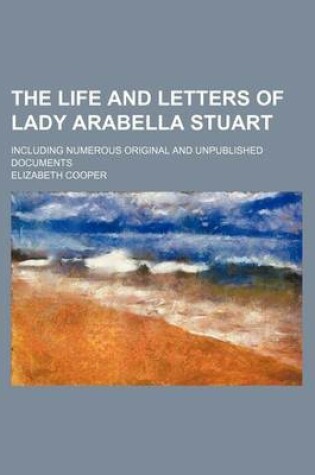 Cover of The Life and Letters of Lady Arabella Stuart (Volume 1); Including Numerous Original and Unpublished Documents