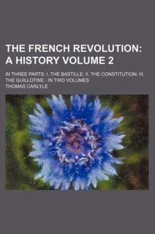 Cover of The French Revolution; A History. in Three Parts I. the Bastille II. the Constitution III. the Guillotine in Two Volumes Volume 2