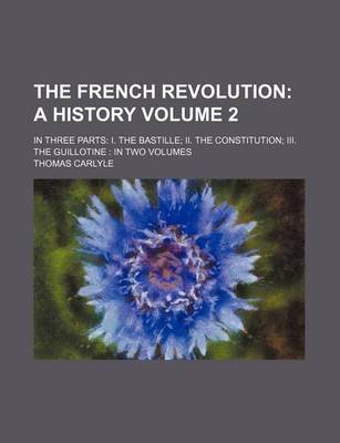 Book cover for The French Revolution; A History. in Three Parts I. the Bastille II. the Constitution III. the Guillotine in Two Volumes Volume 2