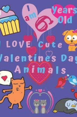 Cover of I am 6 Years Old I Love Cute Valentines Day Animals