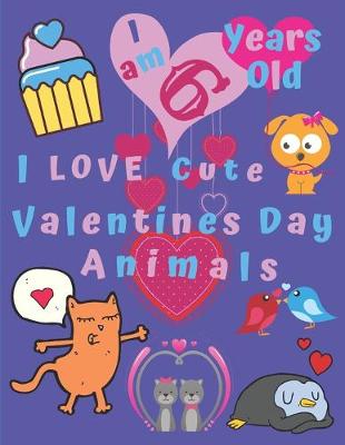 Book cover for I am 6 Years Old I Love Cute Valentines Day Animals