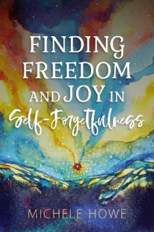 Cover of Finding Freedom and Joy in Self-Forgetfulness
