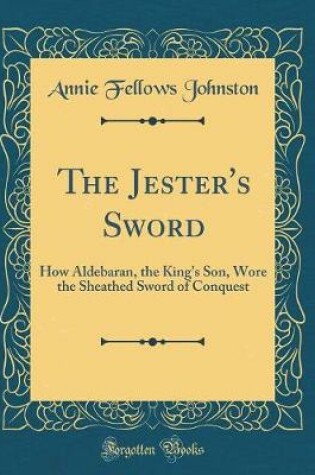 Cover of The Jester's Sword: How Aldebaran, the King's Son, Wore the Sheathed Sword of Conquest (Classic Reprint)