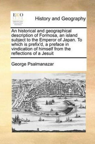 Cover of An Historical and Geographical Description of Formosa, an Island Subject to the Emperor of Japan. to Which Is Prefix'd, a Preface in Vindication of Himself from the Reflections of a Jesuit