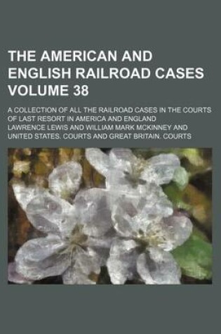 Cover of The American and English Railroad Cases Volume 38; A Collection of All the Railroad Cases in the Courts of Last Resort in America and England