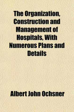 Cover of The Organization, Construction and Management of Hospitals, with Numerous Plans and Details