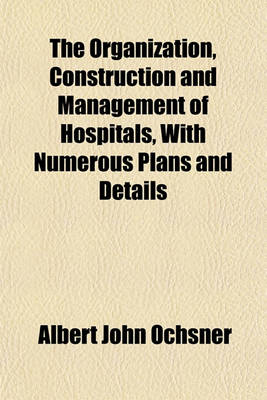 Book cover for The Organization, Construction and Management of Hospitals, with Numerous Plans and Details