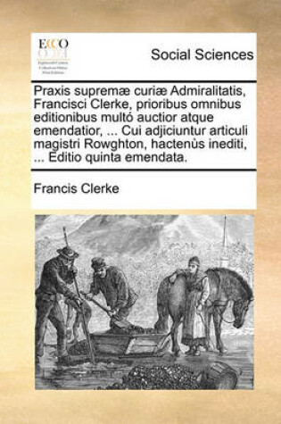 Cover of Praxis Suprem] Curi] Admiralitatis, Francisci Clerke, Prioribus Omnibus Editionibus Mult Auctior Atque Emendatior, ... Cui Adjiciuntur Articuli Magistri Rowghton, Hactens Inediti, ... Editio Quinta Emendata.