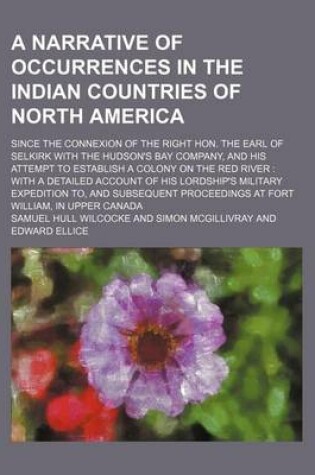 Cover of A Narrative of Occurrences in the Indian Countries of North America; Since the Connexion of the Right Hon. the Earl of Selkirk with the Hudson's Bay Company, and His Attempt to Establish a Colony on the Red River with a Detailed Account of His Lordship's Mil