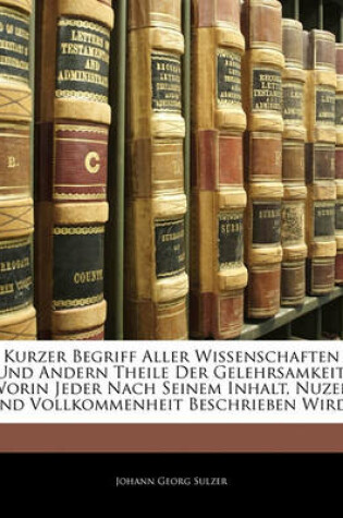 Cover of Kurzer Begriff Aller Wissenschaften Und Andern Theile Der Gelehrsamkeit, Worin Jeder Nach Seinem Inhalt, Nuzen Und Vollkommenheit Beschrieben Wird.