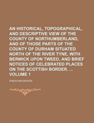 Book cover for An Historical, Topographical, and Descriptive View of the County of Northumberland, and of Those Parts of the County of Durham Situated North of the River Tyne, with Berwick Upon Tweed, and Brief Notices of Celebrated Places on the Scottish Border. Volum