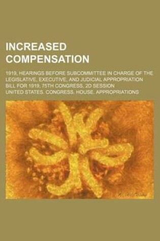 Cover of Increased Compensation; 1919, Hearings Before Subcommittee in Charge of the Legislative, Executive, and Judicial Appropriation Bill for 1919, 75th Congress, 2D Session