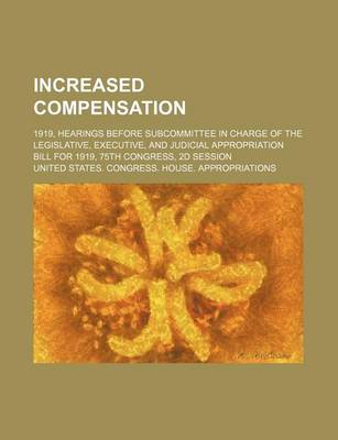 Book cover for Increased Compensation; 1919, Hearings Before Subcommittee in Charge of the Legislative, Executive, and Judicial Appropriation Bill for 1919, 75th Congress, 2D Session