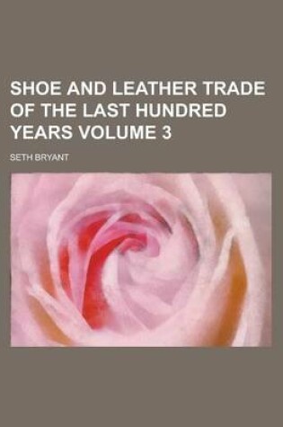 Cover of Shoe and Leather Trade of the Last Hundred Years Volume 3