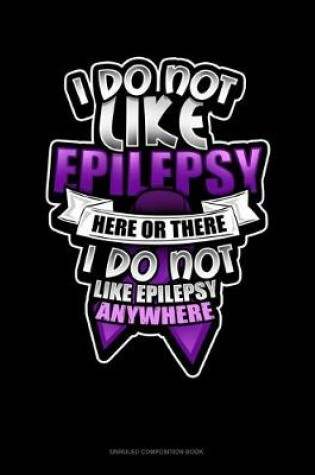 Cover of I Do Not Like Epilepsy Here Or There I Do Not Like Epilepsy Anywhere