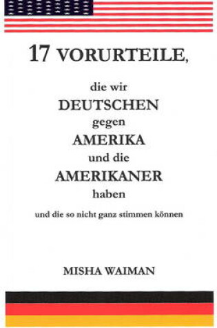 Cover of 17 Vorurteile, Die Wir Deutschen Gegen Amerika Und Amerikaner Haben Und Die So Nicht Ganz Stimmen K"nnen