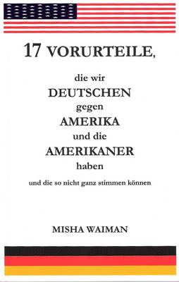Cover of 17 Vorurteile, Die Wir Deutschen Gegen Amerika Und Amerikaner Haben Und Die So Nicht Ganz Stimmen K"nnen