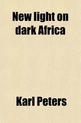 Book cover for New Light on Dark Africa; Being the Narrative of the German Emin Pasha Expedition, Its Journeyings and Adventures Among the Native Tribes of Eastern Equatorial Africa, the Gallas, Massais, Wasukuma, Etc., Etc., on the Lake Baringo and the Victoria Nyanza