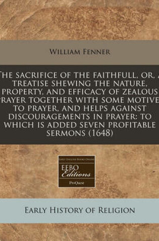 Cover of The Sacrifice of the Faithfull, Or, a Treatise Shewing the Nature, Property, and Efficacy of Zealous Prayer Together with Some Motives to Prayer, and Helps Against Discouragements in Prayer