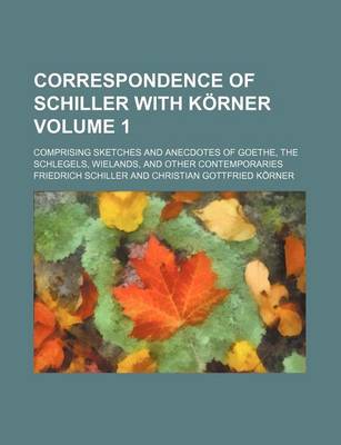 Book cover for Correspondence of Schiller with Korner Volume 1; Comprising Sketches and Anecdotes of Goethe, the Schlegels, Wielands, and Other Contemporaries