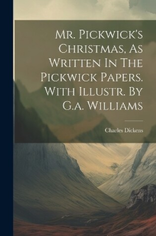 Cover of Mr. Pickwick's Christmas, As Written In The Pickwick Papers. With Illustr. By G.a. Williams
