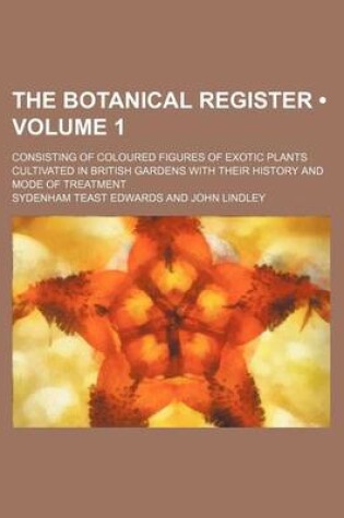 Cover of The Botanical Register (Volume 1); Consisting of Coloured Figures of Exotic Plants Cultivated in British Gardens with Their History and Mode of Treatm