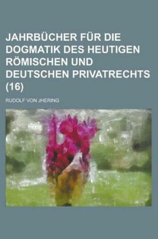 Cover of Jahrbucher Fur Die Dogmatik Des Heutigen Romischen Und Deutschen Privatrechts (16)