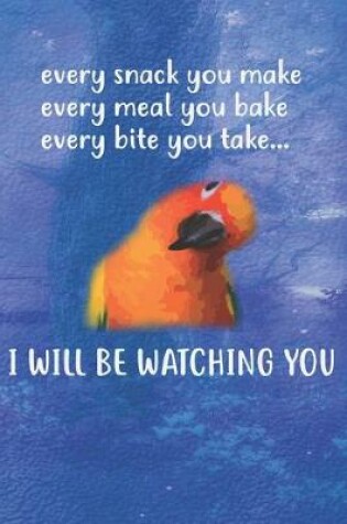 Cover of Every Snack You Make Every Meal You Bake Every Bite You Take I'll Be Watching You Sun Conure Parrot Bird Notebook Journal